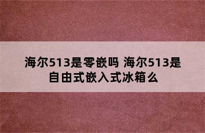 海尔513是零嵌吗 海尔513是自由式嵌入式冰箱么